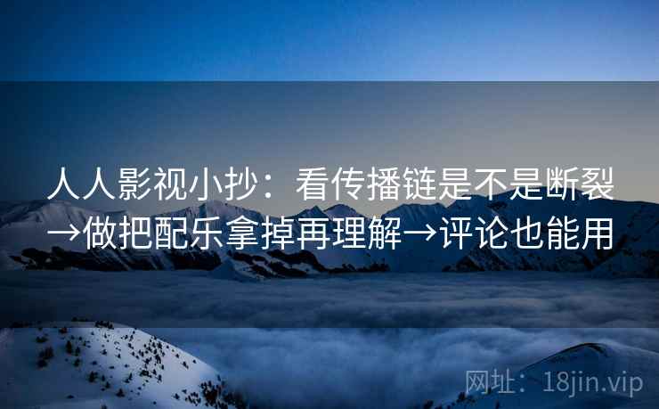 人人影视小抄：看传播链是不是断裂→做把配乐拿掉再理解→评论也能用