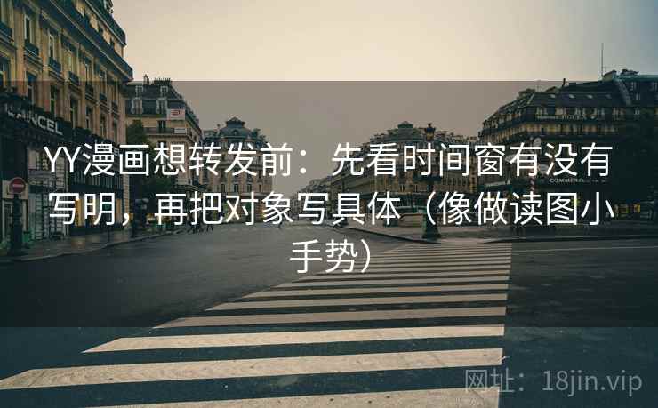 YY漫画想转发前：先看时间窗有没有写明，再把对象写具体（像做读图小手势）
