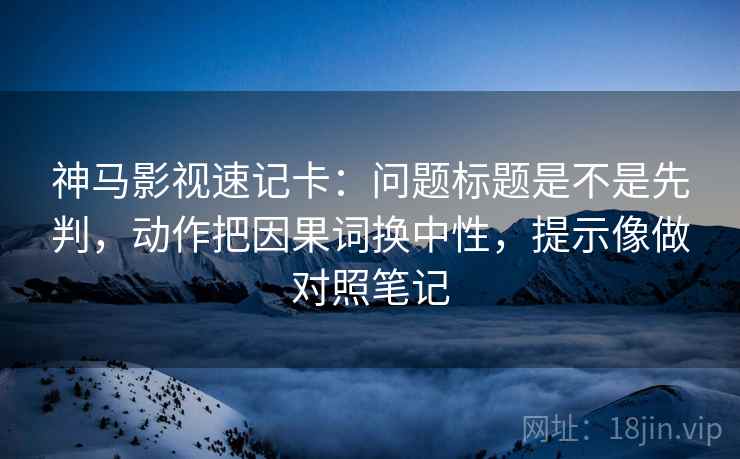 神马影视速记卡：问题标题是不是先判，动作把因果词换中性，提示像做对照笔记