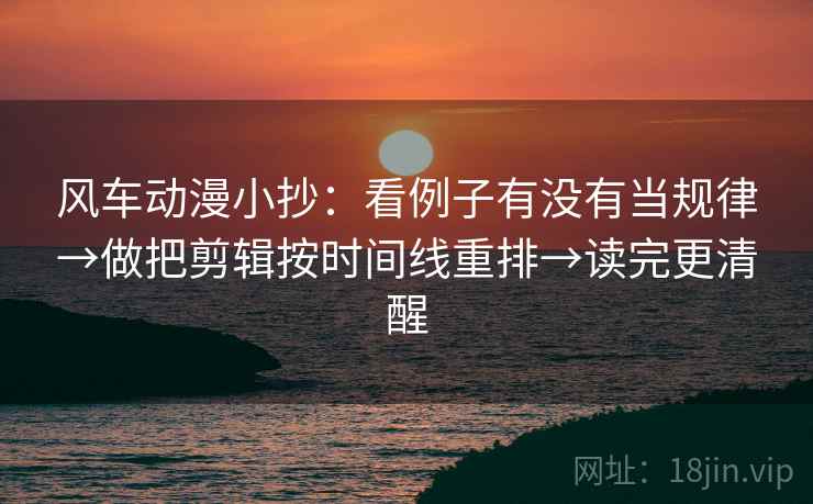 风车动漫小抄：看例子有没有当规律→做把剪辑按时间线重排→读完更清醒