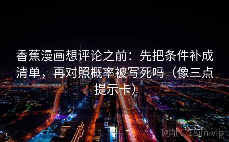 香蕉漫画想评论之前：先把条件补成清单，再对照概率被写死吗（像三点提示卡）