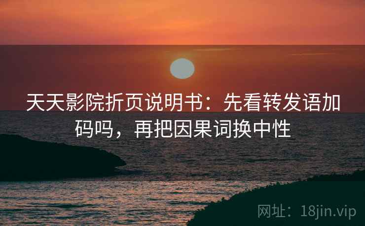 天天影院折页说明书:先看转发语加码吗,再把因果词换中性 天天影院折页说明书:先看转发语加码吗,再把因果词换中性