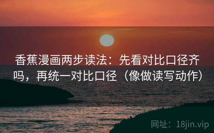 香蕉漫画两步读法:先看对比口径齐吗,再统一对比口径(像做读写动作) 香蕉漫画两步读法:先看对比口径齐吗,再统一对比口径(像做读写动作)