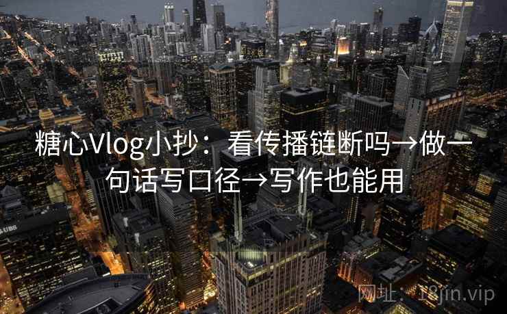 糖心Vlog小抄：看传播链断吗→做一句话写口径→写作也能用