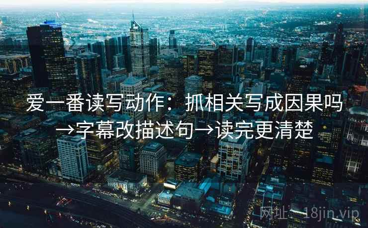 爱一番读写动作：抓相关写成因果吗→字幕改描述句→读完更清楚