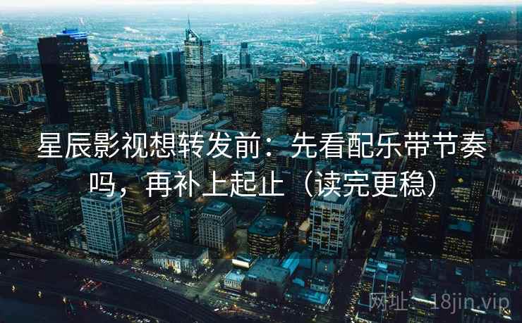 星辰影视想转发前:先看配乐带节奏吗,再补上起止(读完更稳) 星辰影视想转发前:先看配乐带节奏吗,再补上起止(读完更稳)